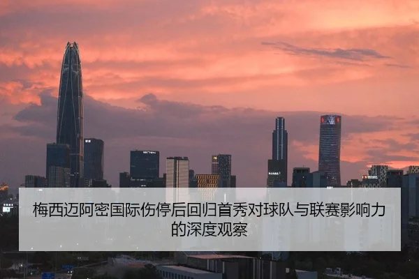 梅西迈阿密国际伤停后回归首秀对球队与联赛影响力的深度观察
