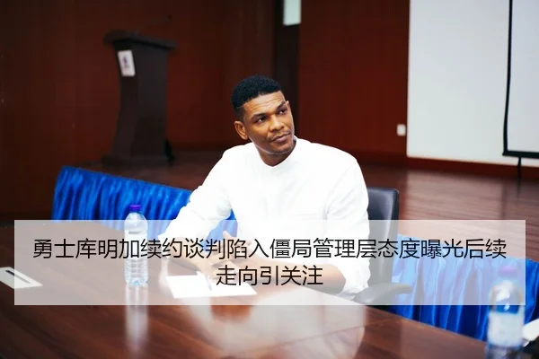 勇士库明加续约谈判陷入僵局管理层态度曝光后续走向引关注