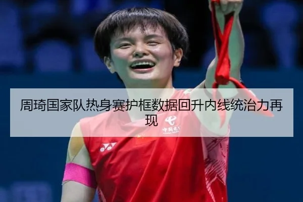 周琦国家队热身赛护框数据回升内线统治力再现