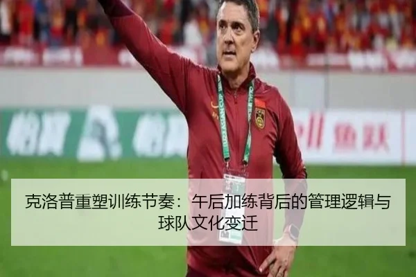 克洛普重塑训练节奏：午后加练背后的管理逻辑与球队文化变迁